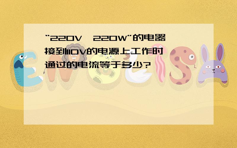 “220V,220W”的电器接到110V的电源上工作时,通过的电流等于多少?