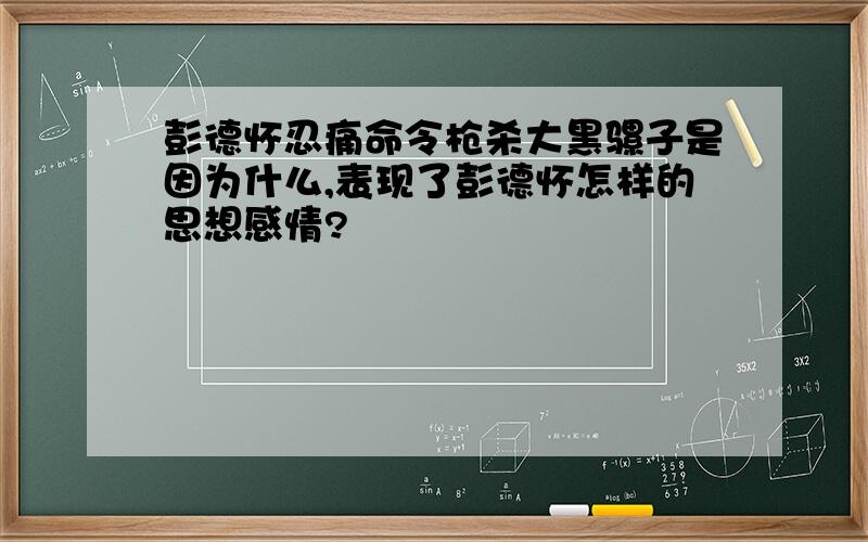 彭德怀忍痛命令枪杀大黑骡子是因为什么,表现了彭德怀怎样的思想感情?