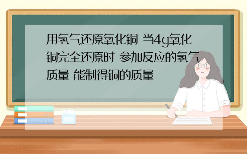 用氢气还原氧化铜 当4g氧化铜完全还原时 参加反应的氢气质量 能制得铜的质量