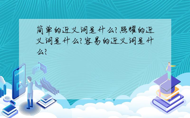 简单的近义词是什么?照耀的近义词是什么?容易的近义词是什么?