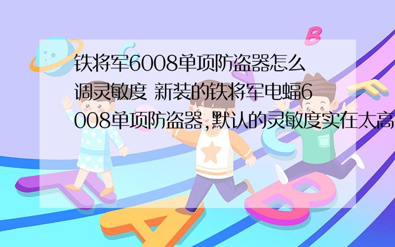 铁将军6008单项防盗器怎么调灵敏度 新装的铁将军电蝠6008单项防盗器,默认的灵敏度实在太高了,停在马路边时旁边过一辆车报警器都会响个不停!求怎么调节其灵敏度啊?遥控器5个按钮：锁车