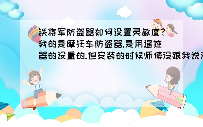 铁将军防盗器如何设置灵敏度?我的是摩托车防盗器,是用遥控器的设置的.但安装的时候师傅没跟我说清楚.只知道是用遥控器的设置的.我的遥控器只有锁定键、开锁键、响钤键、自动打火键.