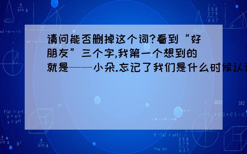 请问能否删掉这个词?看到“好朋友”三个字,我第一个想到的就是——小朵.忘记了我们是什么时候认识的了,可能是一个天空飘着朵朵白云的日子吧.“物以类聚”一语似乎是为我们两人诞生