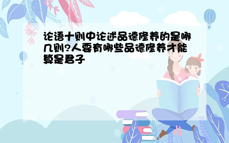 论语十则中论述品德修养的是哪几则?人要有哪些品德修养才能算是君子