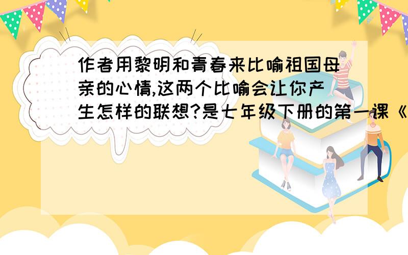 作者用黎明和青春来比喻祖国母亲的心情,这两个比喻会让你产生怎样的联想?是七年级下册的第一课《长江》