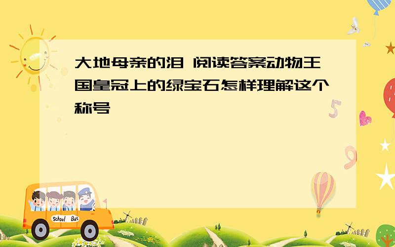 大地母亲的泪 阅读答案动物王国皇冠上的绿宝石怎样理解这个称号