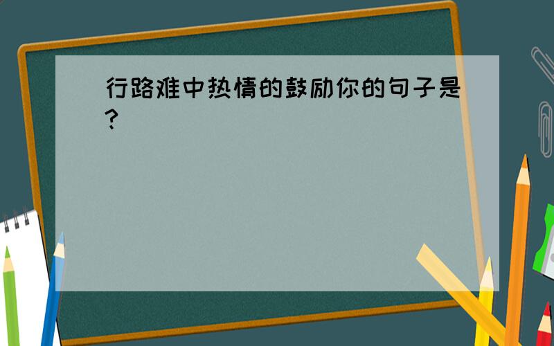 行路难中热情的鼓励你的句子是?