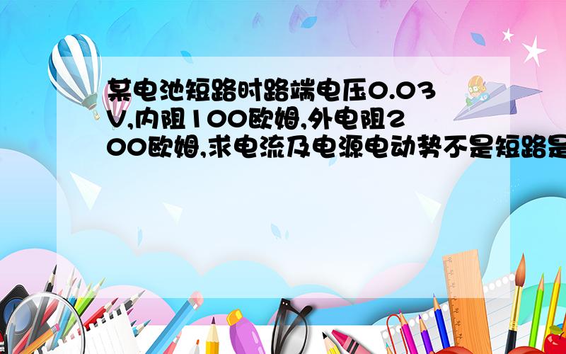 某电池短路时路端电压0.03V,内阻100欧姆,外电阻200欧姆,求电流及电源电动势不是短路是断路某电池断路时路端电压0.03V,内阻100欧姆,外电阻200欧姆,求结果是电流及电源电动势结果是I=0.0001A？E=0