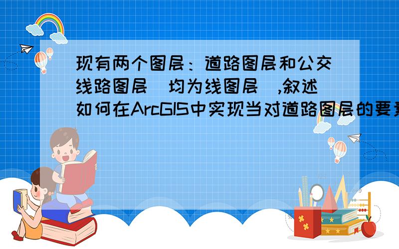 现有两个图层：道路图层和公交线路图层（均为线图层）,叙述如何在ArcGIS中实现当对道路图层的要素进行编辑（移动、删除）时,公交线路图层中相应的要素将发生同步变化.