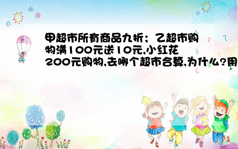 甲超市所有商品九折；乙超市购物满100元送10元,小红花200元购物,去哪个超市合算,为什么?用小正方形组成的图形,添一个小正方形成为轴对称,要3种