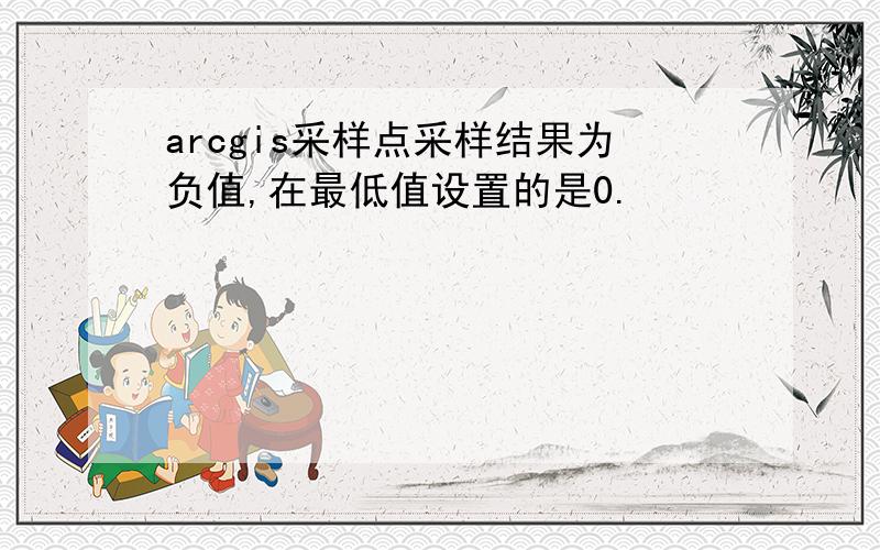 arcgis采样点采样结果为负值,在最低值设置的是0.