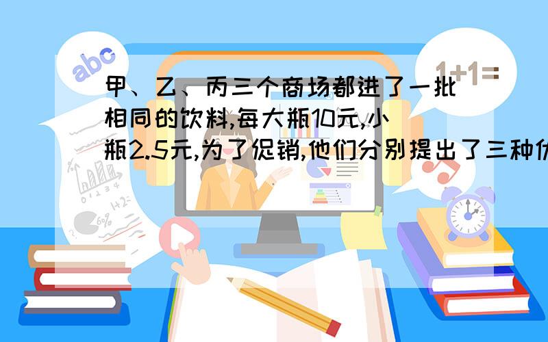 甲、乙、丙三个商场都进了一批相同的饮料,每大瓶10元,小瓶2.5元,为了促销,他们分别提出了三种优惠措施,甲商场买大瓶送小瓶,乙商场一律打九折,丙商场满30元打八折,小红妈妈要买1瓶大瓶的