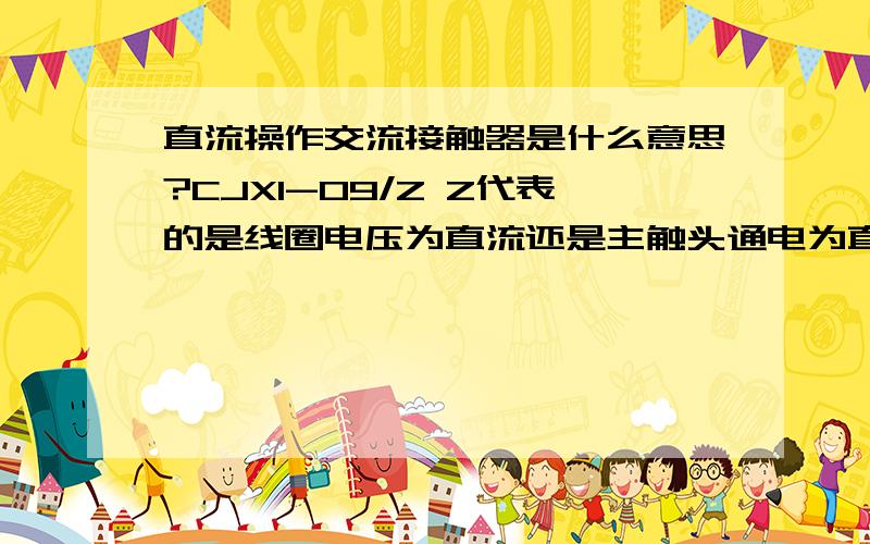 直流操作交流接触器是什么意思?CJXI-09/Z Z代表的是线圈电压为直流还是主触头通电为直流?期盼答复.