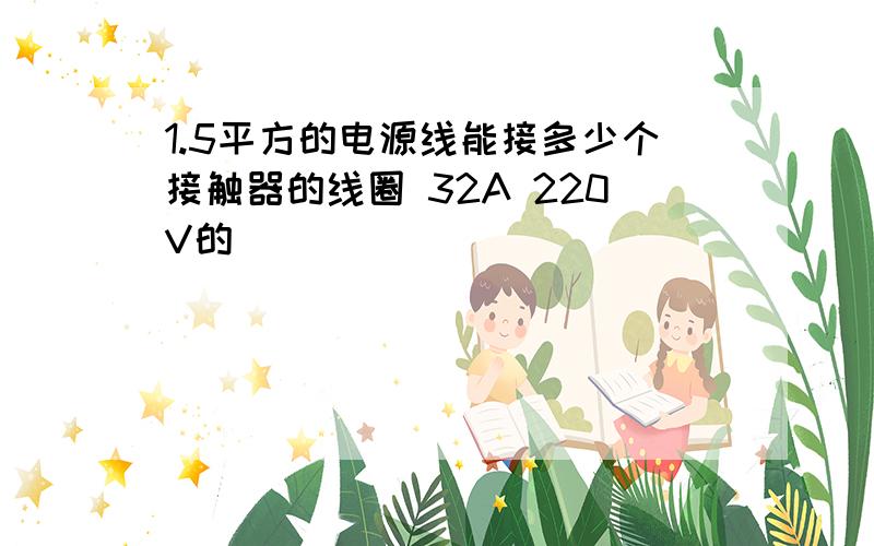 1.5平方的电源线能接多少个接触器的线圈 32A 220V的