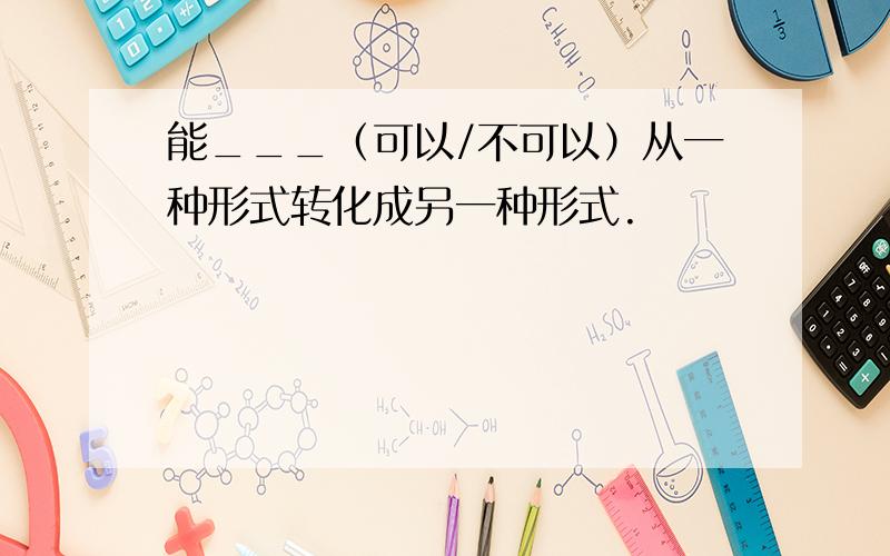 能___（可以/不可以）从一种形式转化成另一种形式.