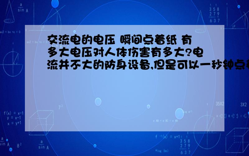 交流电的电压 瞬间点着纸 有多大电压对人体伤害有多大?电流并不大的防身设备,但是可以一秒钟点着纸,香烟等物……是否会致死?