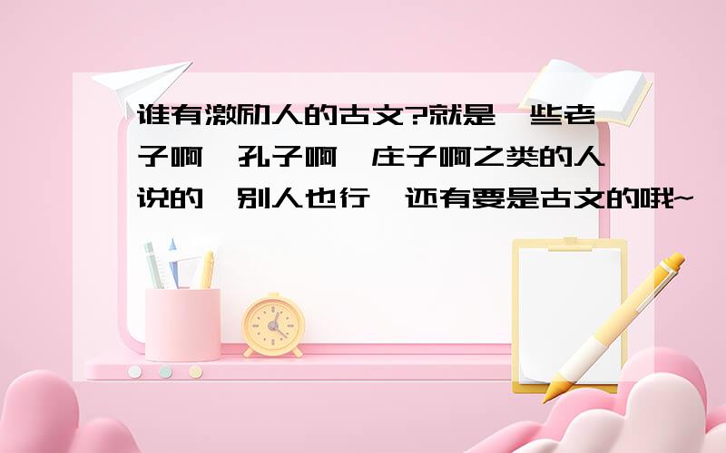 谁有激励人的古文?就是一些老子啊、孔子啊、庄子啊之类的人说的,别人也行,还有要是古文的哦~