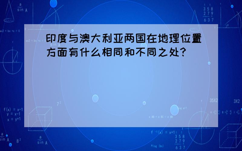 印度与澳大利亚两国在地理位置方面有什么相同和不同之处?