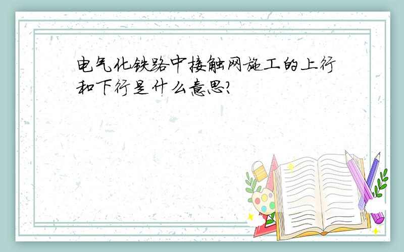 电气化铁路中接触网施工的上行和下行是什么意思?