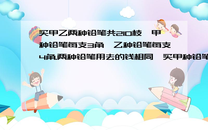 买甲乙两种铅笔共210枝,甲种铅笔每支3角,乙种铅笔每支4角.两种铅笔用去的钱相同,买甲种铅笔几支?不用方程,用比.