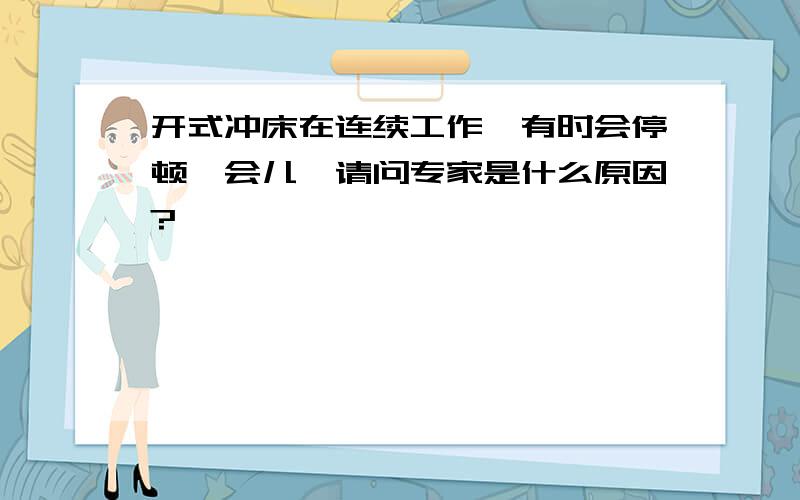 开式冲床在连续工作,有时会停顿一会儿,请问专家是什么原因?