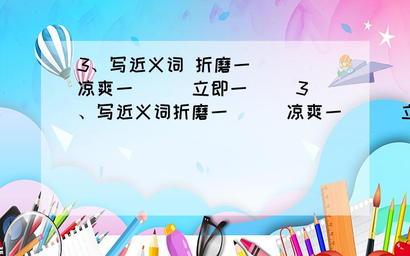 3、写近义词 折磨一( ) 凉爽一( ) 立即一( )3、写近义词折磨一( ) 凉爽一( ) 立即一( ) 约摸一( )渐渐一( ) 思忖一 ( )