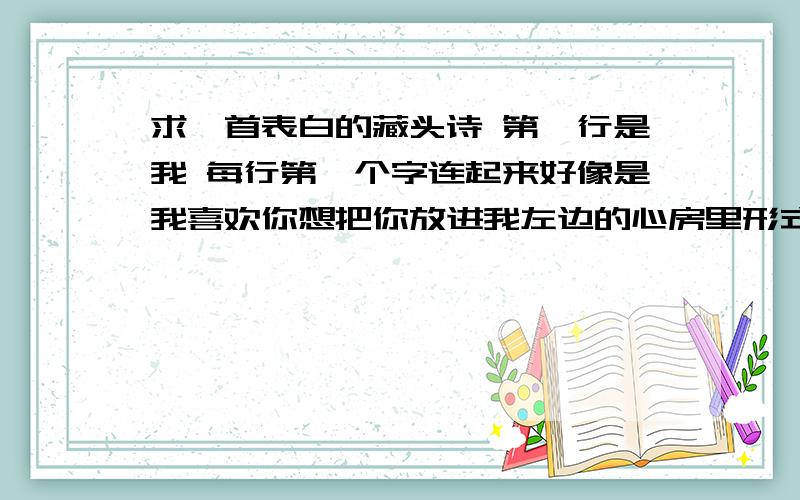 求一首表白的藏头诗 第一行是我 每行第一个字连起来好像是我喜欢你想把你放进我左边的心房里形式是下面这个样子的xxxxxxxxxxxxxxxxxxxxxxxxxxxx