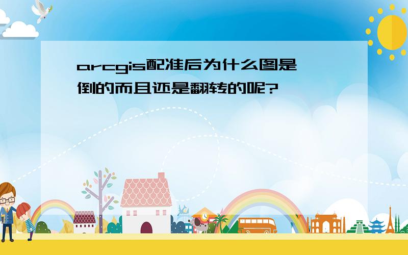 arcgis配准后为什么图是倒的而且还是翻转的呢?