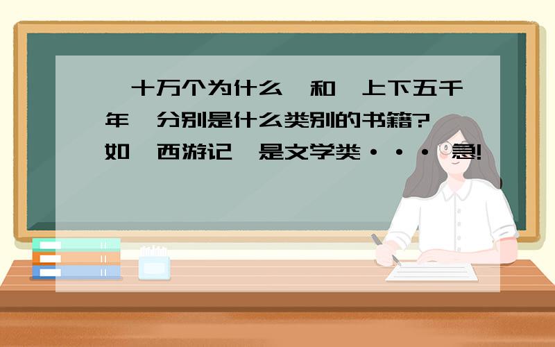 《十万个为什么》和《上下五千年》分别是什么类别的书籍? 如《西游记》是文学类··· 急!