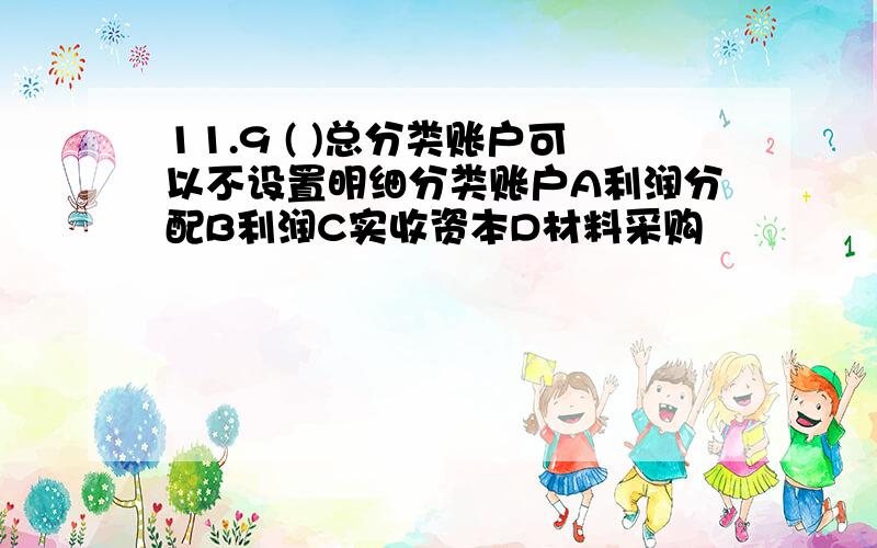 11.9 ( )总分类账户可以不设置明细分类账户A利润分配B利润C实收资本D材料采购