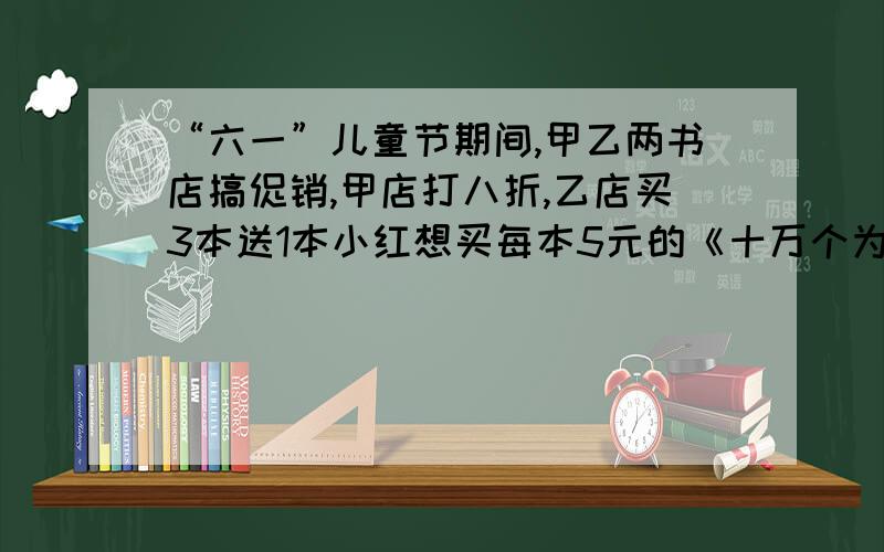 “六一”儿童节期间,甲乙两书店搞促销,甲店打八折,乙店买3本送1本小红想买每本5元的《十万个为什么》16本.到哪店买便宜?