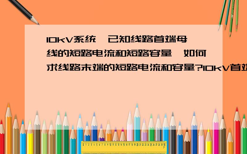 10kV系统,已知线路首端母线的短路电流和短路容量,如何求线路末端的短路电流和容量?10kV首端母线短路容量400MVA,短路电流25.2kVA,线路是3x400的电缆线路5km,求末端的短路参数