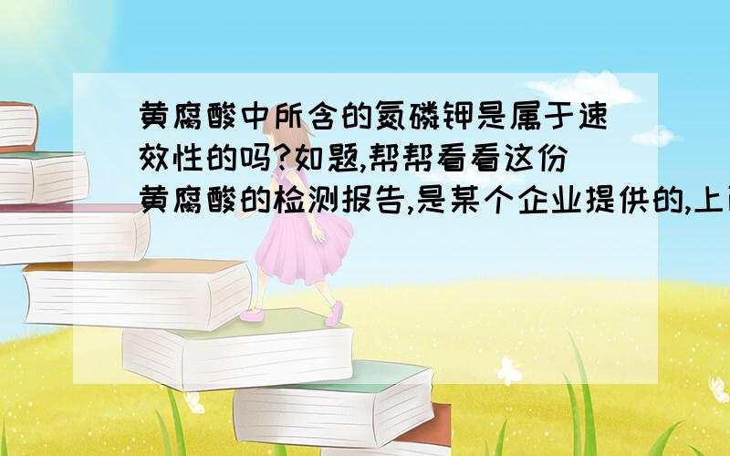 黄腐酸中所含的氮磷钾是属于速效性的吗?如题,帮帮看看这份黄腐酸的检测报告,是某个企业提供的,上面的检测项中的全氮、全磷、全钾,这些是速效性还是缓效性的吗?那上面所含的铜铁锰锌