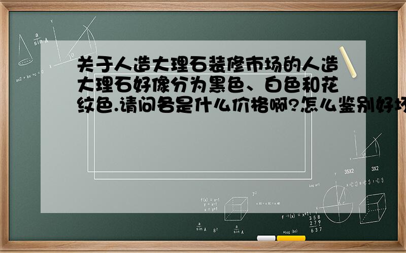 关于人造大理石装修市场的人造大理石好像分为黑色、白色和花纹色.请问各是什么价格啊?怎么鉴别好坏?