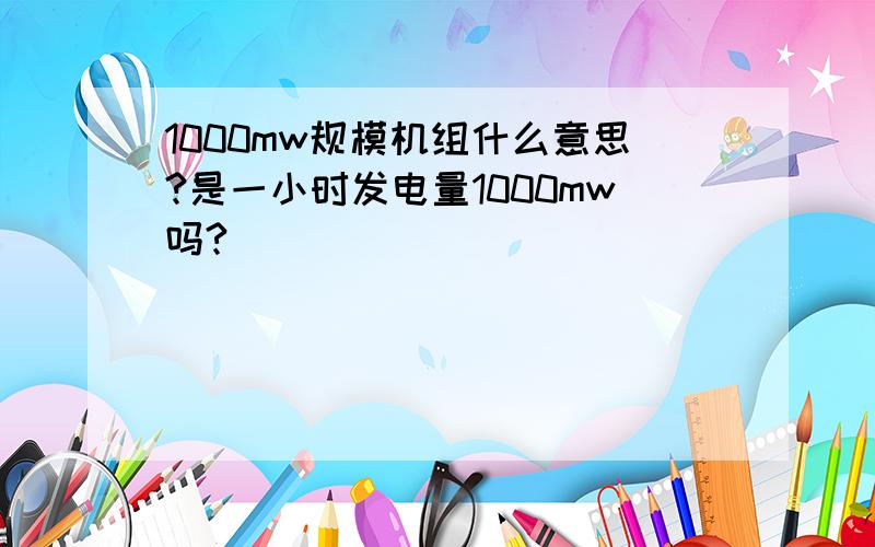 1000mw规模机组什么意思?是一小时发电量1000mw吗?