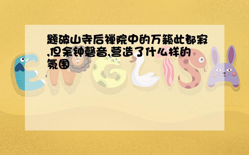 题破山寺后禅院中的万籁此都寂,但余钟磬音,营造了什么样的氛围