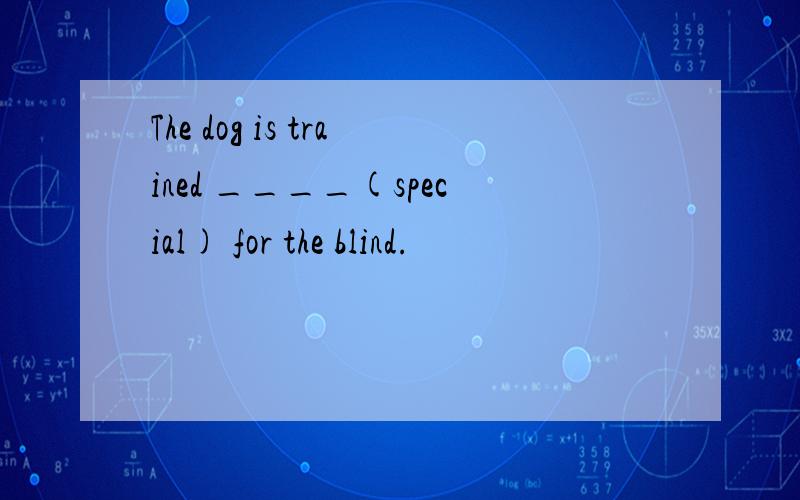 The dog is trained ____(special) for the blind.