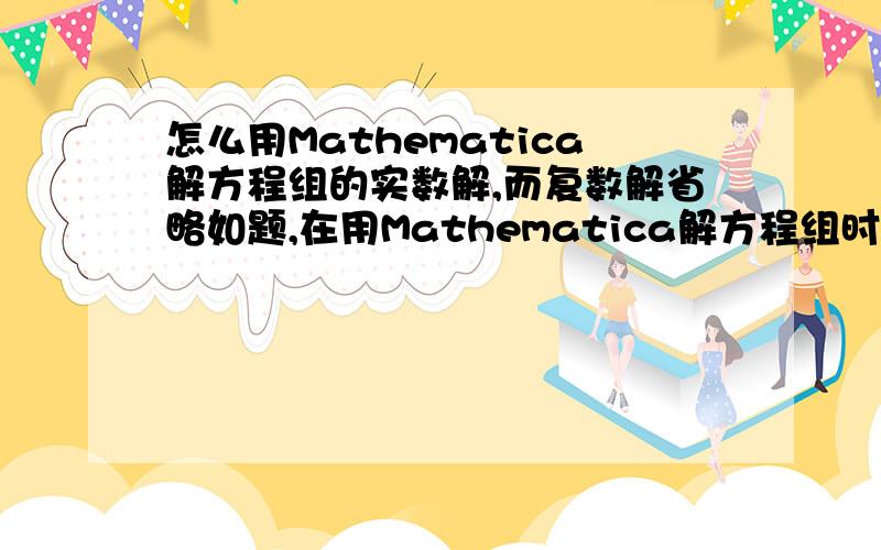 怎么用Mathematica解方程组的实数解,而复数解省略如题,在用Mathematica解方程组时,方程组可能有实数解和复数解,但是我只关心实数解,即我只要实数解,复数解省略,同时将解方程组的实数解运用