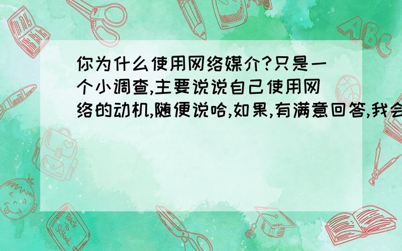 你为什么使用网络媒介?只是一个小调查,主要说说自己使用网络的动机,随便说哈,如果,有满意回答,我会再加20分.怎么都没人回答呢,是问题太无聊了?