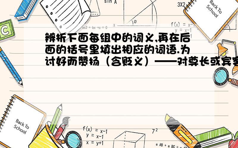 辨析下面每组中的词义,再在后面的括号里填出相应的词语.为讨好而赞扬（含贬义）——对尊长或宾客严肃而有礼貌（含褒义）——严肃认真——谨慎认真——排场大,生活奢侈——豪华奢侈