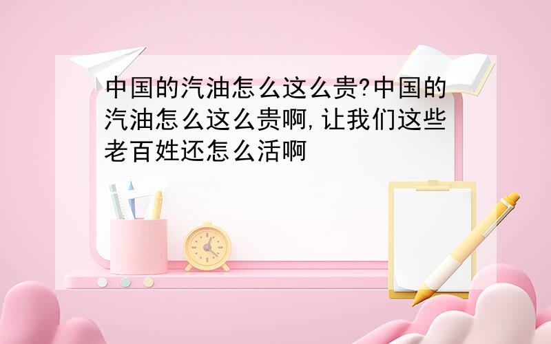 中国的汽油怎么这么贵?中国的汽油怎么这么贵啊,让我们这些老百姓还怎么活啊