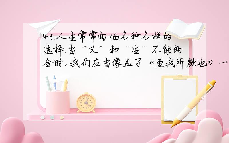 43．人生常常面临各种各样的选择.当“义”和“生”不能两全时,我们应当像孟子《鱼我所欲也》一文所说的那样“ ”.（广东省佛山市）44．张红在小组合作学习中,经常觉得其他同学的许多