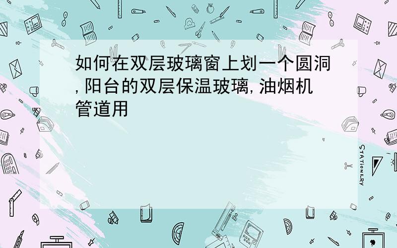 如何在双层玻璃窗上划一个圆洞,阳台的双层保温玻璃,油烟机管道用