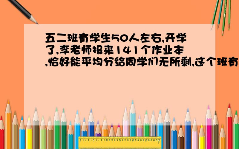 五二班有学生50人左右,开学了,李老师报来141个作业本,恰好能平均分给同学们无所剩,这个班有多少学生求思路!