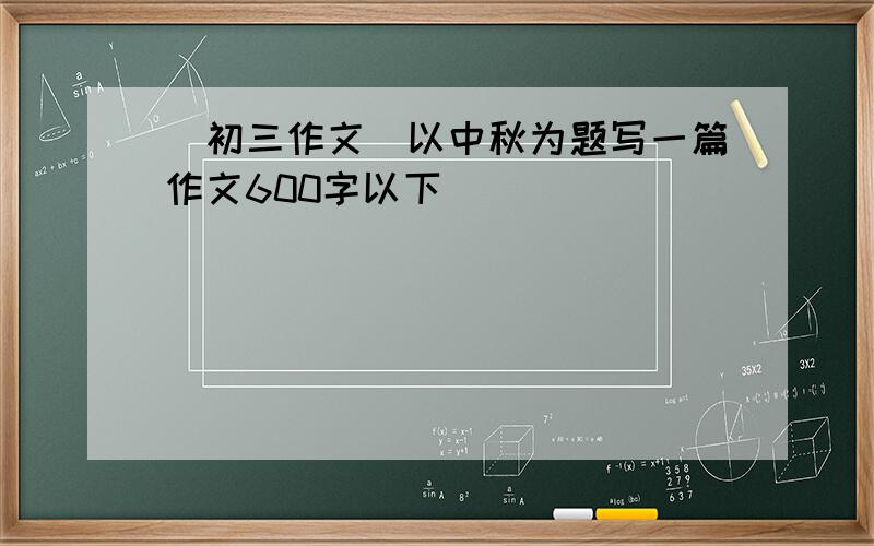 （初三作文）以中秋为题写一篇作文600字以下