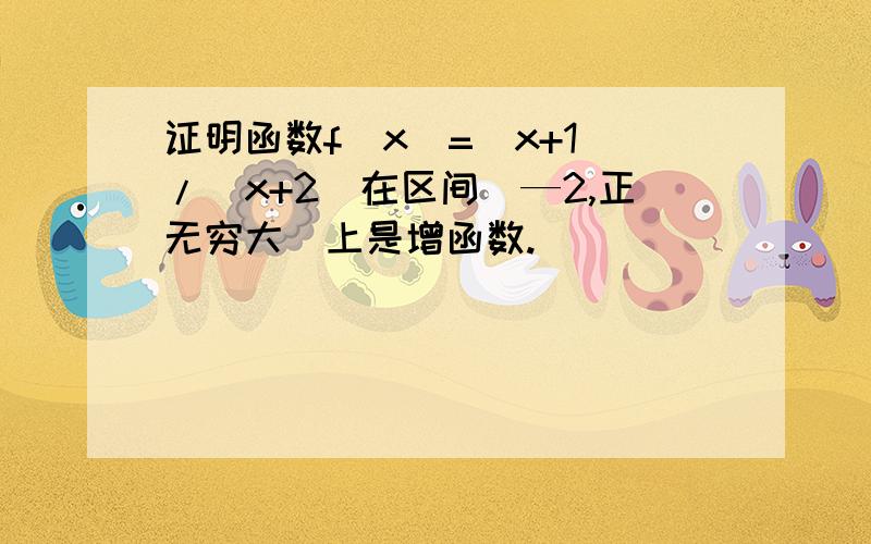 证明函数f(x)=(x+1)/（x+2)在区间（—2,正无穷大）上是增函数.