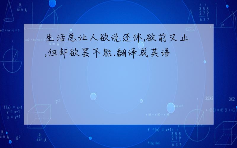 生活总让人欲说还休,欲前又止,但却欲罢不能.翻译成英语