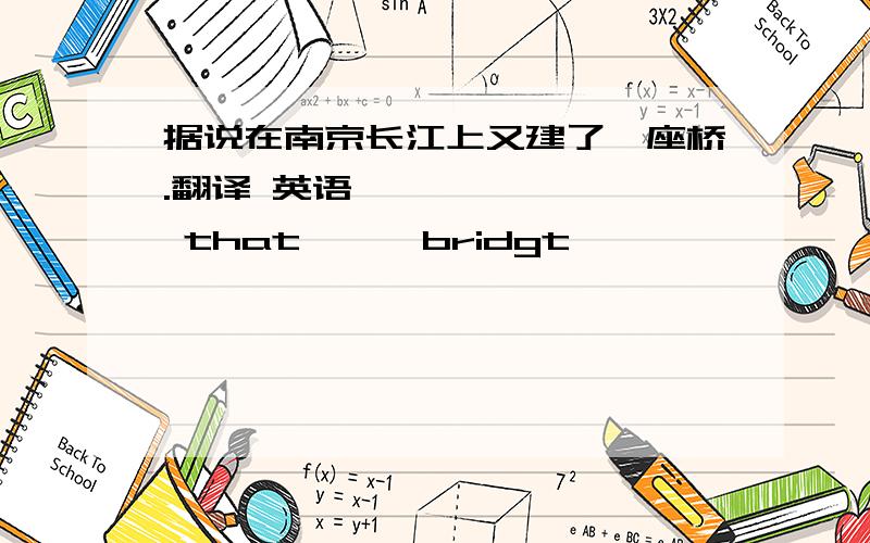 据说在南京长江上又建了一座桥.翻译 英语—— —— —— that —— bridgt —— —— —— over the Changjiang River in Nanjing