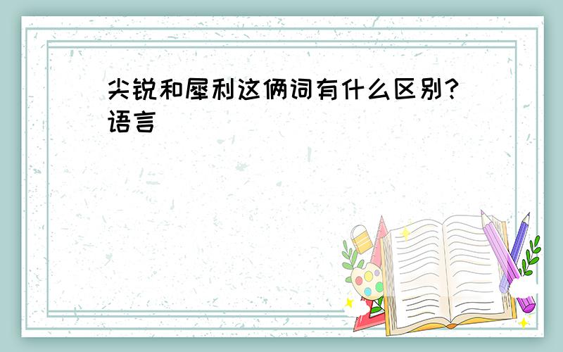 尖锐和犀利这俩词有什么区别?语言