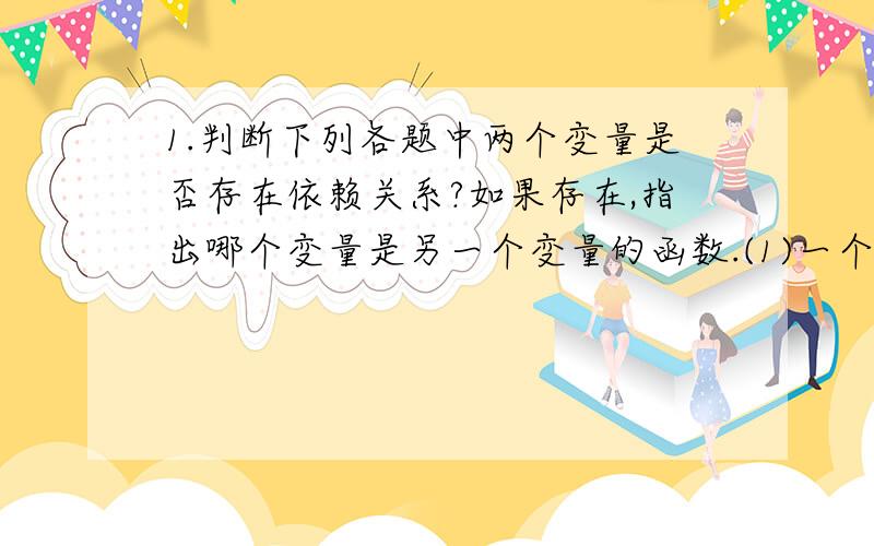 1.判断下列各题中两个变量是否存在依赖关系?如果存在,指出哪个变量是另一个变量的函数.(1)一个正常婴儿的体重(千克)与该婴儿成长经过的月数(个).(2)一次数学考试中某学生的成绩(分)与该